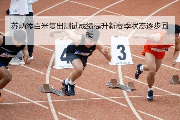 苏炳添百米复出测试成绩提升新赛季状态逐步回暖