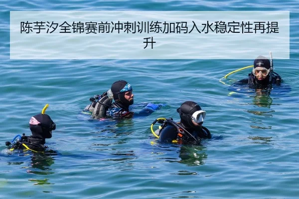 陈芋汐全锦赛前冲刺训练加码入水稳定性再提升