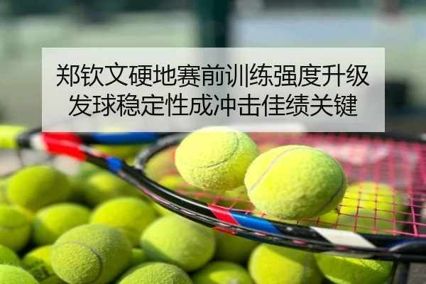 郑钦文硬地赛前训练强度升级 发球稳定性成冲击佳绩关键