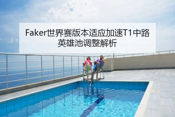 Faker世界赛版本适应加速T1中路英雄池调整解析