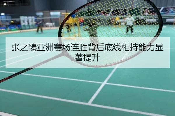 张之臻亚洲赛场连胜背后底线相持能力显著提升