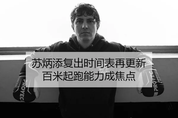 苏炳添复出时间表再更新 百米起跑能力成焦点