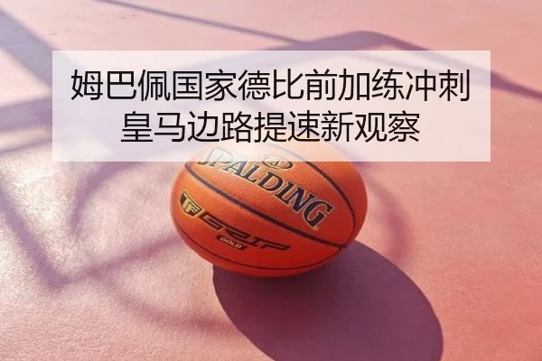 姆巴佩国家德比前加练冲刺 皇马边路提速新观察